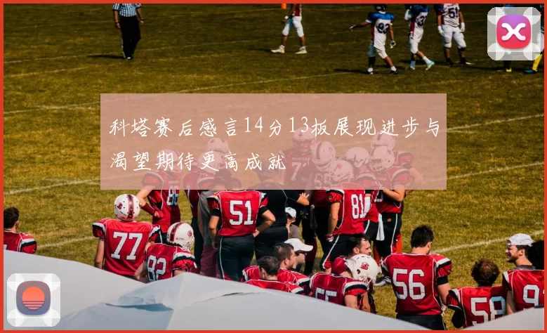 科塔赛后感言14分13板展现进步与渴望期待更高成就