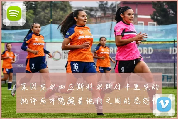 莱因克尔回应斯科尔斯对卡里克的批评或许隐藏着他们之间的恩怨情仇