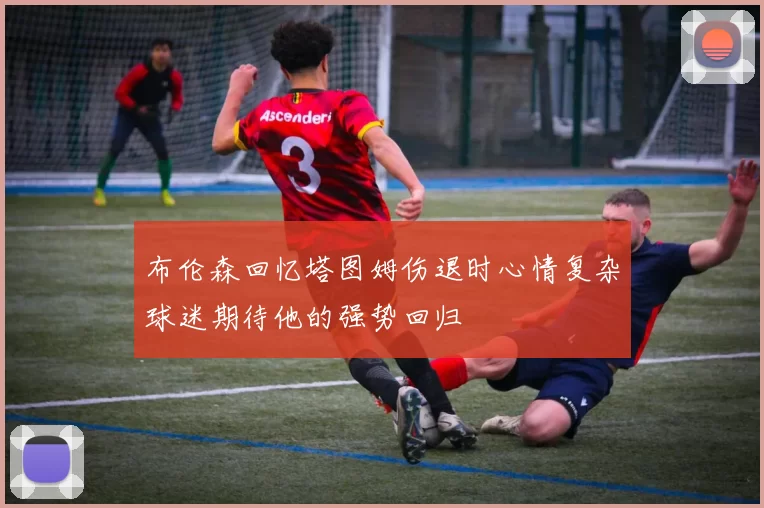 布伦森回忆塔图姆伤退时心情复杂球迷期待他的强势回归