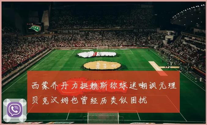 西蒙乔丹力挺赖斯称球迷嘲讽无理贝克汉姆也曾经历类似困扰