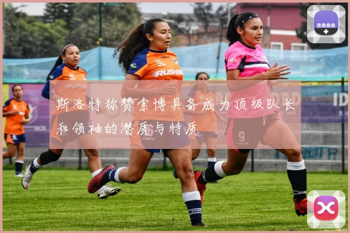 斯洛特称赞索博具备成为顶级队长和领袖的潜质与特质