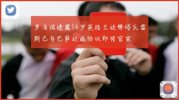 罗马诺透露16岁英格兰边锋塔瓦雷斯已与巴萨达成协议即将官宣