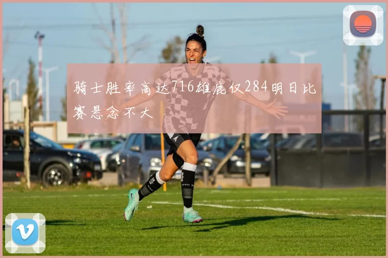 骑士胜率高达716雄鹿仅284明日比赛悬念不大