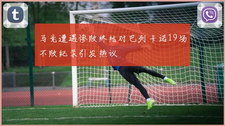 马竞遭遇惨败终结对巴列卡诺19场不败纪录引发热议