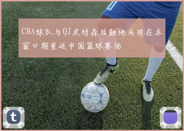 CBA球队与QJ皮特森接触他或将在本窗口期重返中国篮球赛场