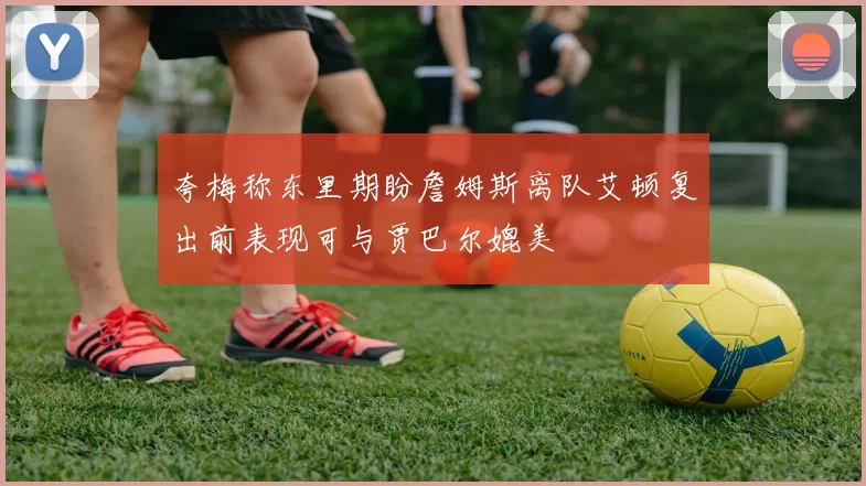 夸梅称东里期盼詹姆斯离队艾顿复出前表现可与贾巴尔媲美
