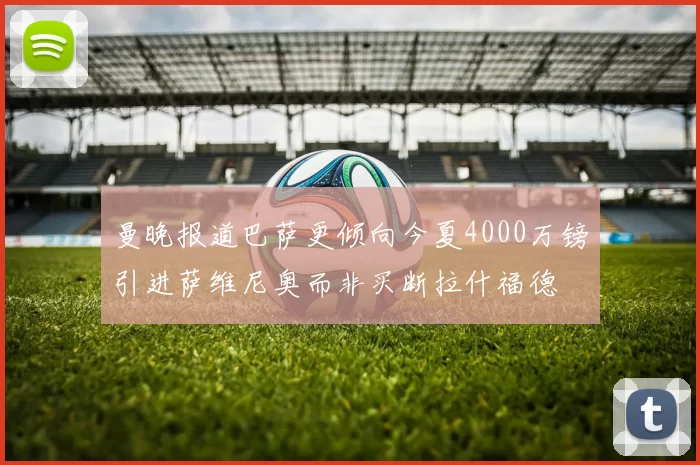 曼晚报道巴萨更倾向今夏4000万镑引进萨维尼奥而非买断拉什福德