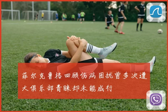 菲尔克鲁格回顾伤病困扰曾多次遭大俱乐部青睐却未能成行