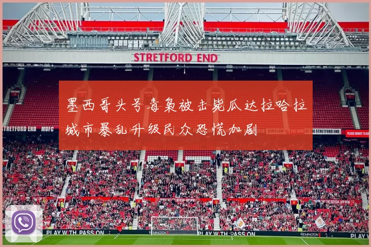 墨西哥头号毒枭被击毙瓜达拉哈拉城市暴乱升级民众恐慌加剧