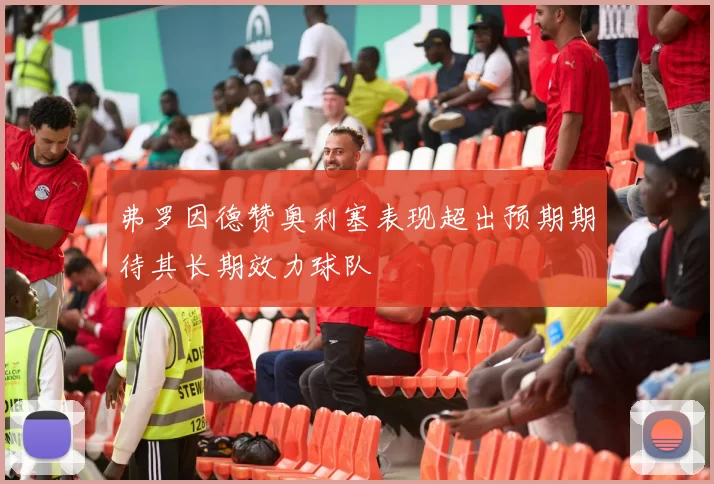 弗罗因德赞奥利塞表现超出预期期待其长期效力球队