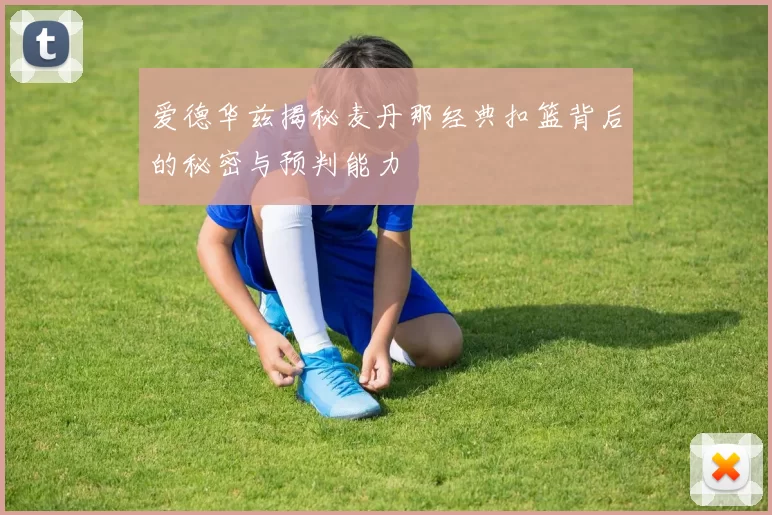 爱德华兹揭秘麦丹那经典扣篮背后的秘密与预判能力