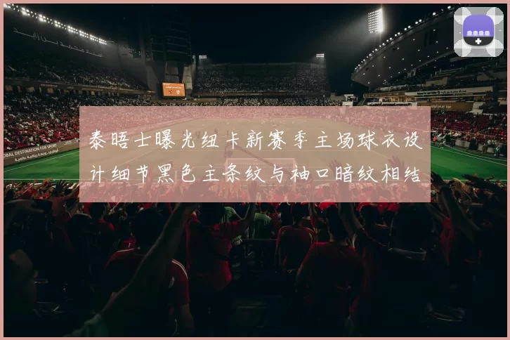 泰晤士曝光纽卡新赛季主场球衣设计细节黑色主条纹与袖口暗纹相结合