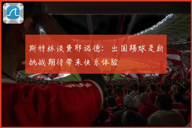 斯特林谈费耶诺德：出国踢球是新挑战期待带来快乐体验