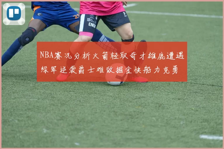 NBA赛况分析火箭轻取奇才雄鹿遭遇绿军逆袭爵士难敌掘金快船力克勇士