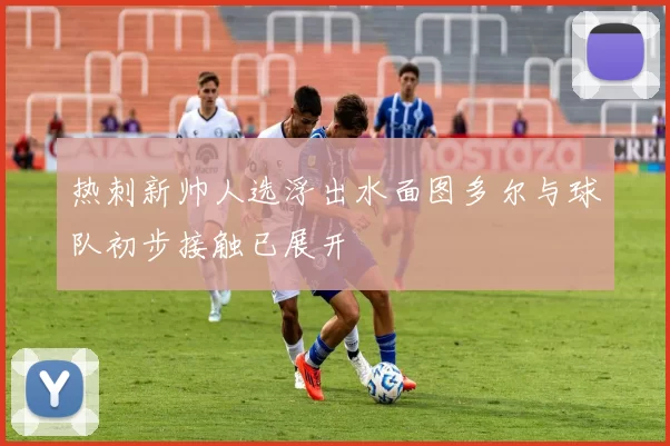 热刺新帅人选浮出水面图多尔与球队初步接触已展开