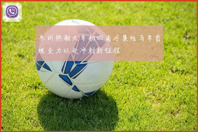 冬训热潮大年初四南方集结马年首练全力以赴冲刺新征程