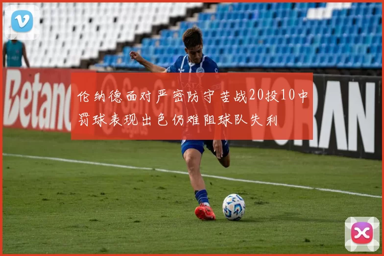 伦纳德面对严密防守苦战20投10中罚球表现出色仍难阻球队失利