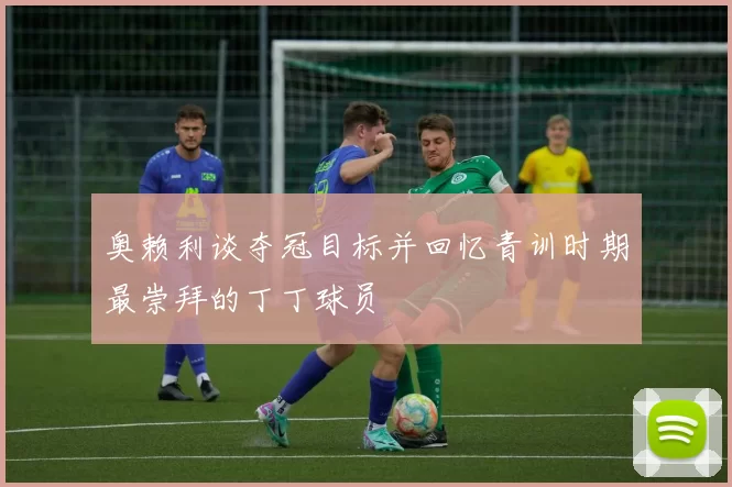 奥赖利谈夺冠目标并回忆青训时期最崇拜的丁丁球员