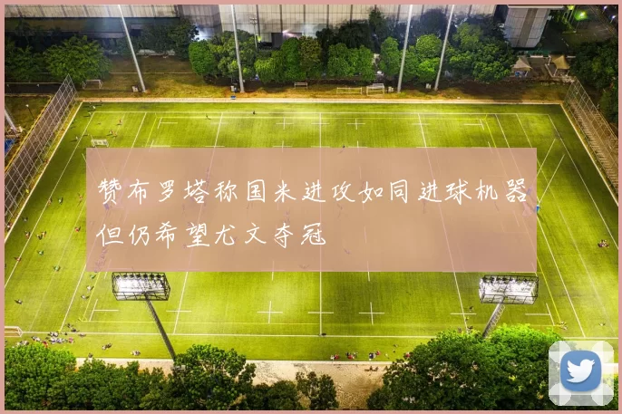 赞布罗塔称国米进攻如同进球机器但仍希望尤文夺冠