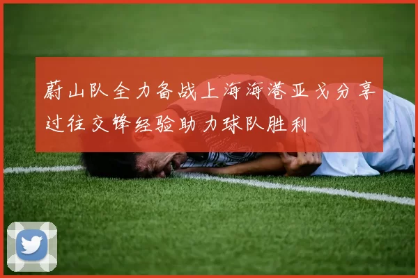 蔚山队全力备战上海海港亚戈分享过往交锋经验助力球队胜利