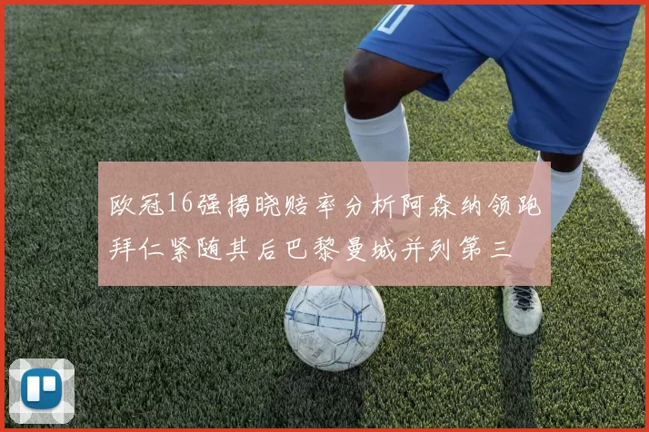 欧冠16强揭晓赔率分析阿森纳领跑拜仁紧随其后巴黎曼城并列第三