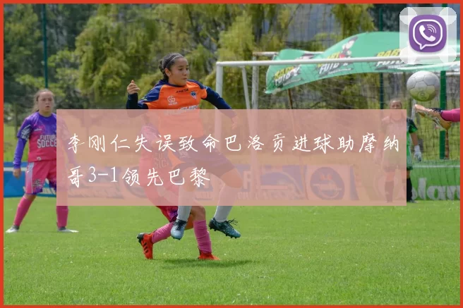 李刚仁失误致命巴洛贡进球助摩纳哥3-1领先巴黎