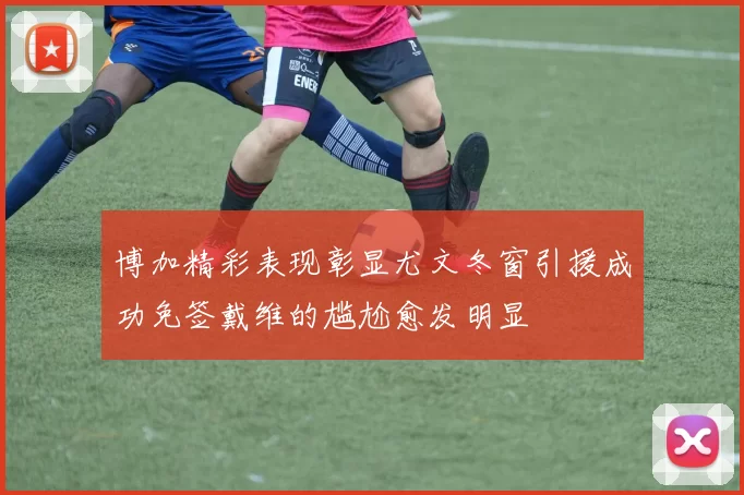 博加精彩表现彰显尤文冬窗引援成功免签戴维的尴尬愈发明显