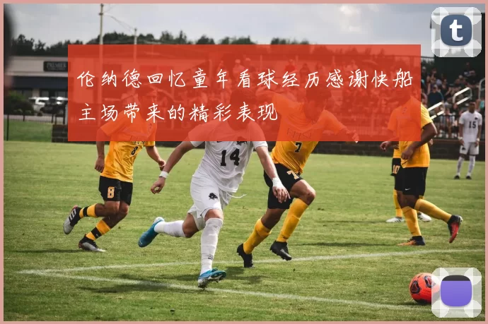 伦纳德回忆童年看球经历感谢快船主场带来的精彩表现