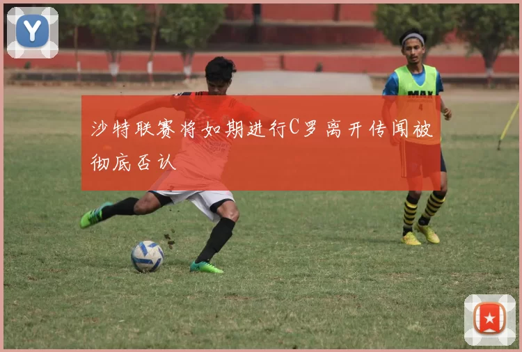 沙特联赛将如期进行C罗离开传闻被彻底否认