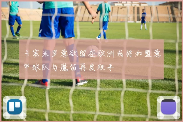 卡塞米罗意欲留在欧洲或将加盟意甲球队与魔笛再度联手