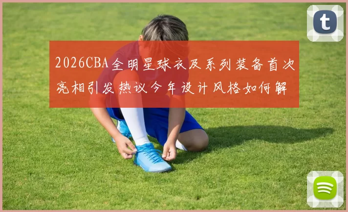 2026CBA全明星球衣及系列装备首次亮相引发热议今年设计风格如何解析