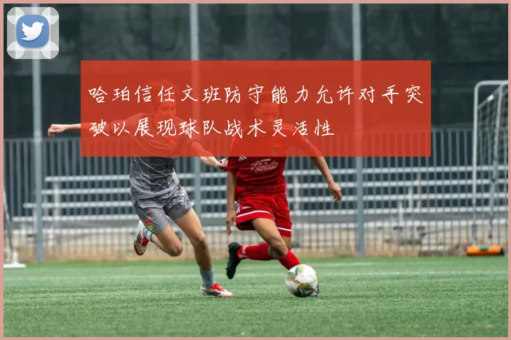 哈珀信任文班防守能力允许对手突破以展现球队战术灵活性
