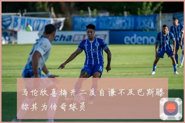 马伦欣喜梅开二度自谦不及巴斯滕称其为传奇球员