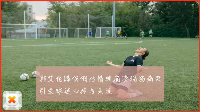 郭艾伦膝伤倒地情绪崩溃现场痛哭引发球迷心疼与关注
